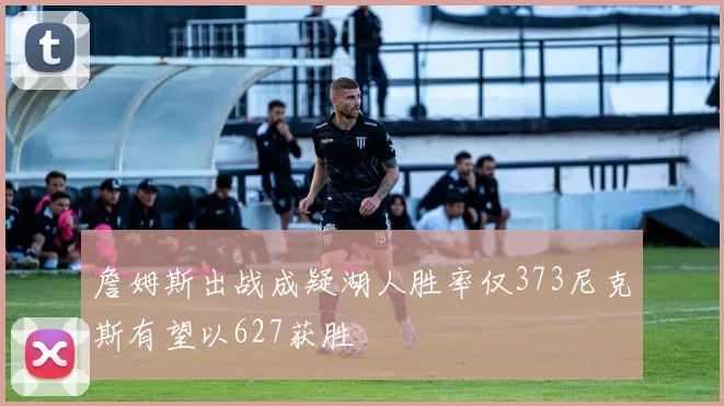 詹姆斯出战成疑湖人胜率仅373尼克斯有望以627获胜