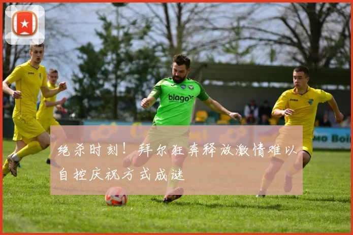 绝杀时刻！拜尔狂奔释放激情难以自控庆祝方式成谜