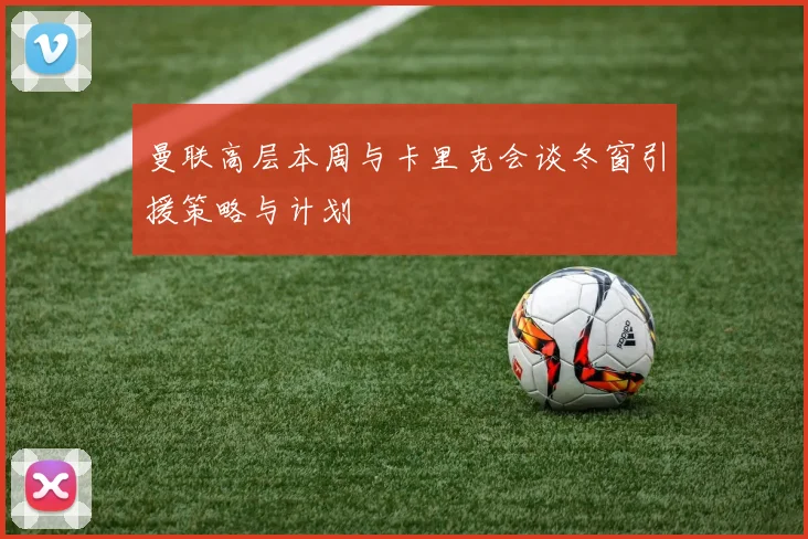 曼联高层本周与卡里克会谈冬窗引援策略与计划