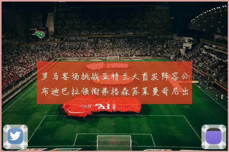 罗马客场挑战亚特兰大首发阵容公布迪巴拉领衔弗格森苏莱曼奇尼出战