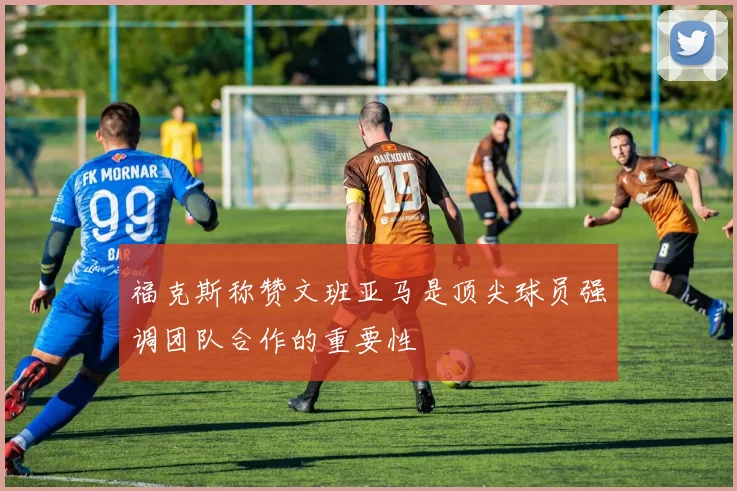 福克斯称赞文班亚马是顶尖球员强调团队合作的重要性