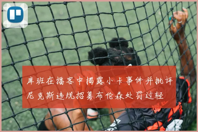 库班在播客中揭露小卡事件并批评尼克斯违规招募布伦森处罚过轻