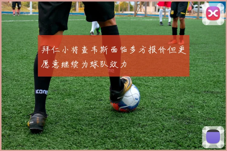 拜仁小将查韦斯面临多方报价但更愿意继续为球队效力