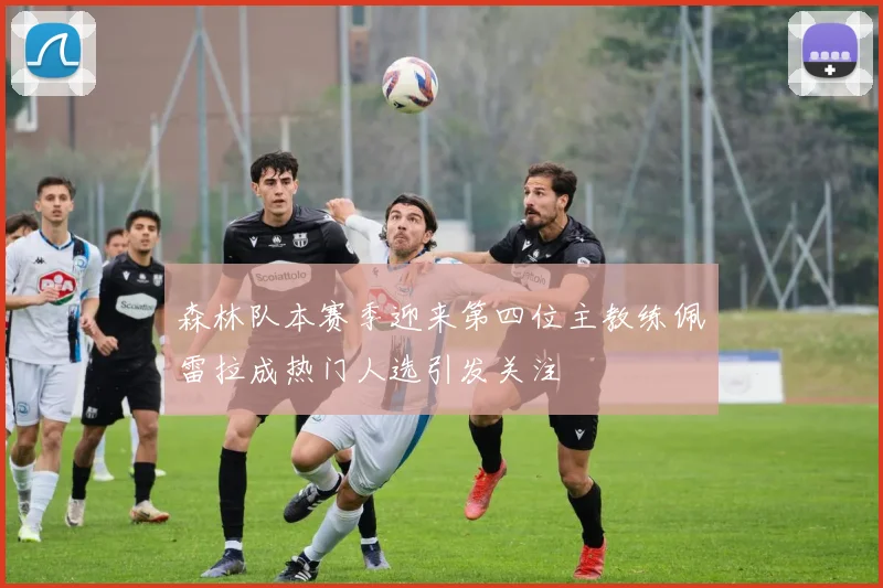 森林队本赛季迎来第四位主教练佩雷拉成热门人选引发关注
