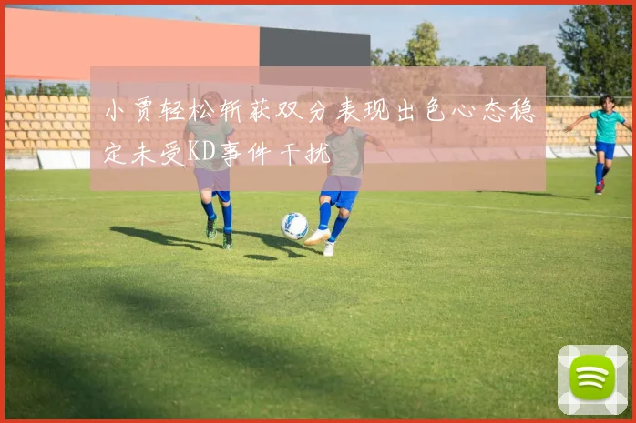 小贾轻松斩获双分表现出色心态稳定未受KD事件干扰