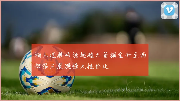 湖人连胜两场超越火箭掘金升至西部第三展现强大性价比