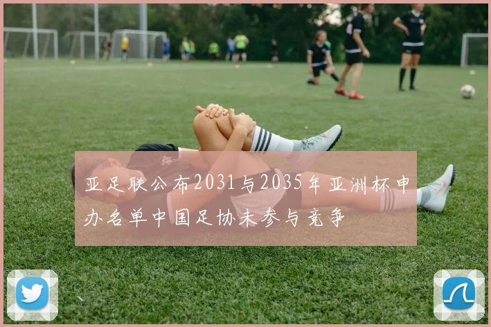 亚足联公布2031与2035年亚洲杯申办名单中国足协未参与竞争