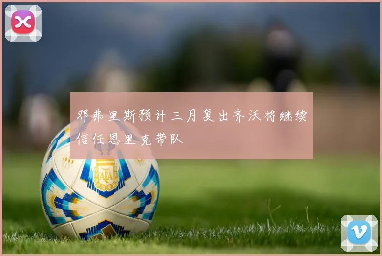 邓弗里斯预计三月复出齐沃将继续信任恩里克带队