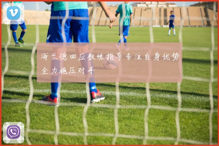 海兰德回应教练指导专注自身优势全力施压对手