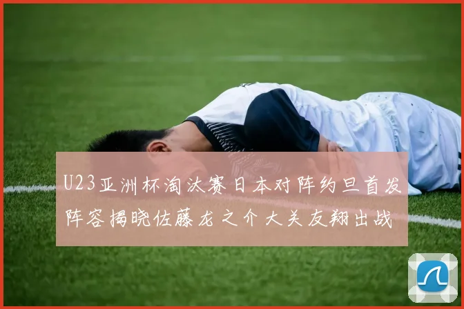 U23亚洲杯淘汰赛日本对阵约旦首发阵容揭晓佐藤龙之介大关友翔出战