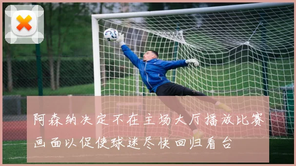 阿森纳决定不在主场大厅播放比赛画面以促使球迷尽快回归看台