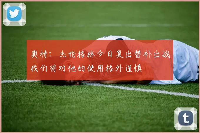 奥特：杰伦格林今日复出替补出战我们将对他的使用格外谨慎