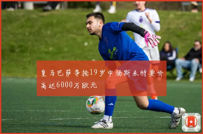 皇马巴萨争抢19岁中场斯米特要价高达6000万欧元