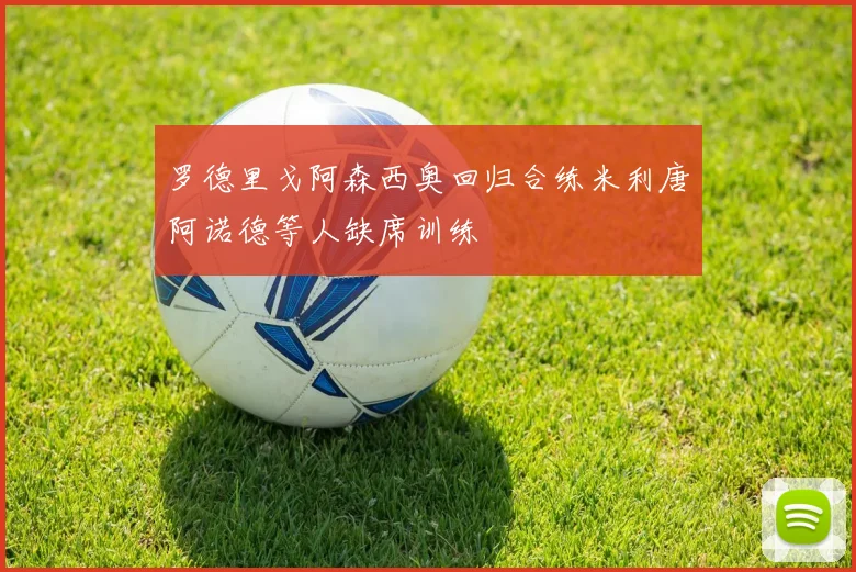 罗德里戈阿森西奥回归合练米利唐阿诺德等人缺席训练