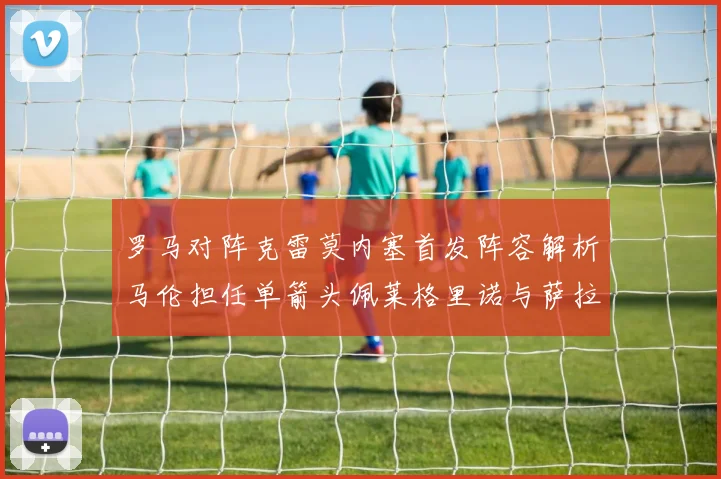 罗马对阵克雷莫内塞首发阵容解析马伦担任单箭头佩莱格里诺与萨拉戈萨双前腰组合