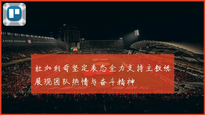 杜加利奇坚定表态全力支持主教练展现团队热情与奋斗精神