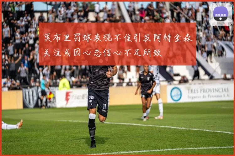 莫布里罚球表现不佳引发阿特金森关注或因心态信心不足所致