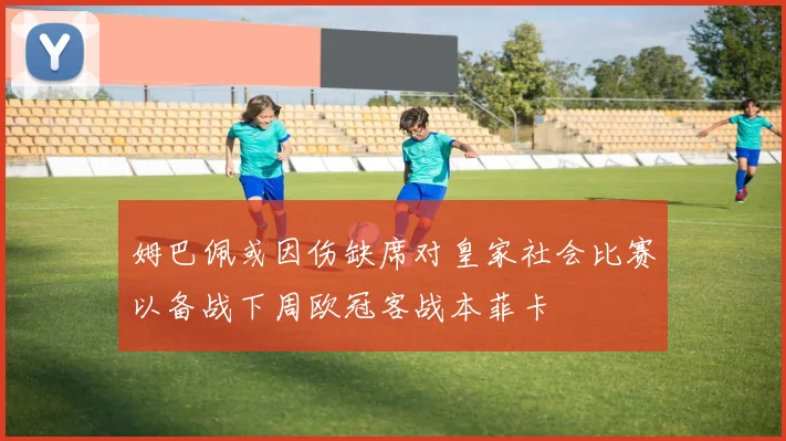 姆巴佩或因伤缺席对皇家社会比赛以备战下周欧冠客战本菲卡