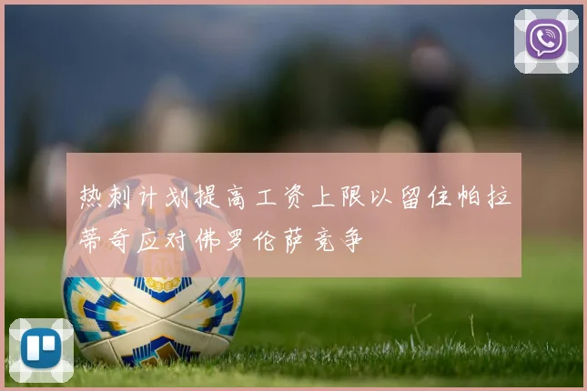 热刺计划提高工资上限以留住帕拉蒂奇应对佛罗伦萨竞争