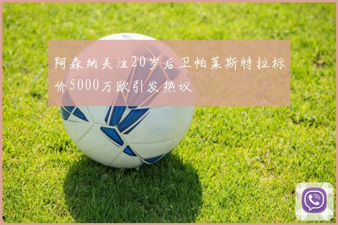 阿森纳关注20岁后卫帕莱斯特拉标价5000万欧引发热议
