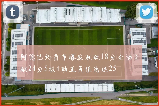 阿德巴约首节爆发狂砍18分全场贡献24分5板4助正负值高达25