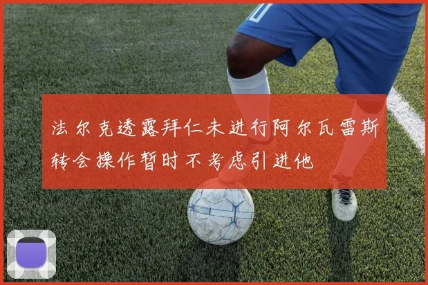 法尔克透露拜仁未进行阿尔瓦雷斯转会操作暂时不考虑引进他