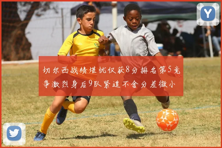 切尔西战绩堪忧仅获8分排名第5竞争激烈身后9队紧追不舍分差微小