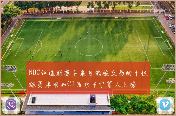 NBC评选新赛季最可能被交易的十位球员库明加CJ马尔卡宁等人上榜