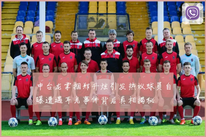 申台龙掌掴郑升炫引发热议球员自曝遭遇耳光事件背后真相揭秘
