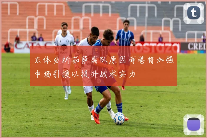 东体分析茹萨离队原因海港将加强中场引援以提升战术实力