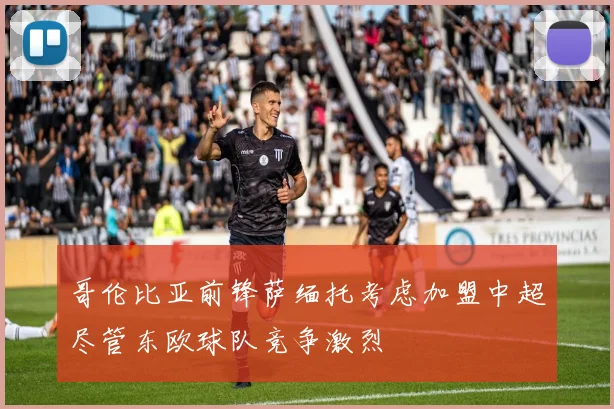 哥伦比亚前锋萨缅托考虑加盟中超尽管东欧球队竞争激烈