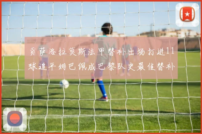 贡萨洛拉莫斯法甲替补出场打进11球追平姆巴佩成巴黎队史最佳替补射手