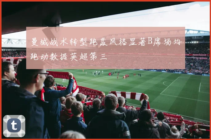 曼城战术转型跑轰风格显著B席场均跑动数据英超第三