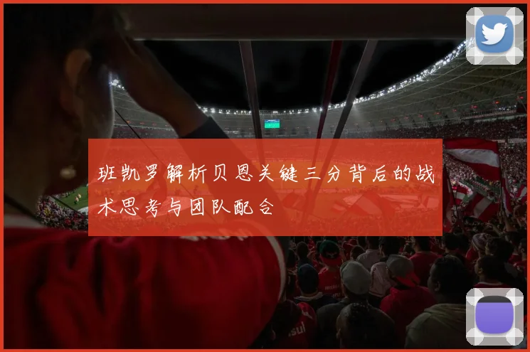 班凯罗解析贝恩关键三分背后的战术思考与团队配合