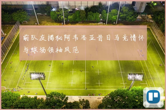 前队友揭秘阿韦洛亚昔日马竞情怀与球场领袖风范