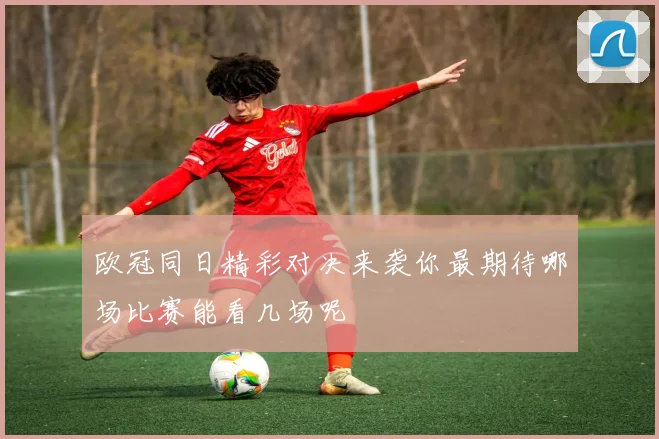 欧冠同日精彩对决来袭你最期待哪场比赛能看几场呢