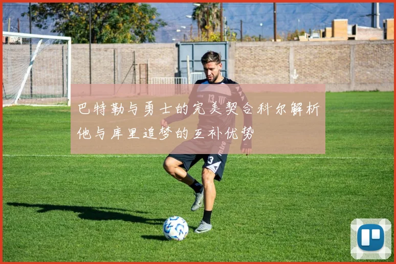 巴特勒与勇士的完美契合科尔解析他与库里追梦的互补优势