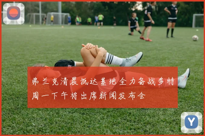 弗兰克清晨抵达基地全力备战多特周一下午将出席新闻发布会