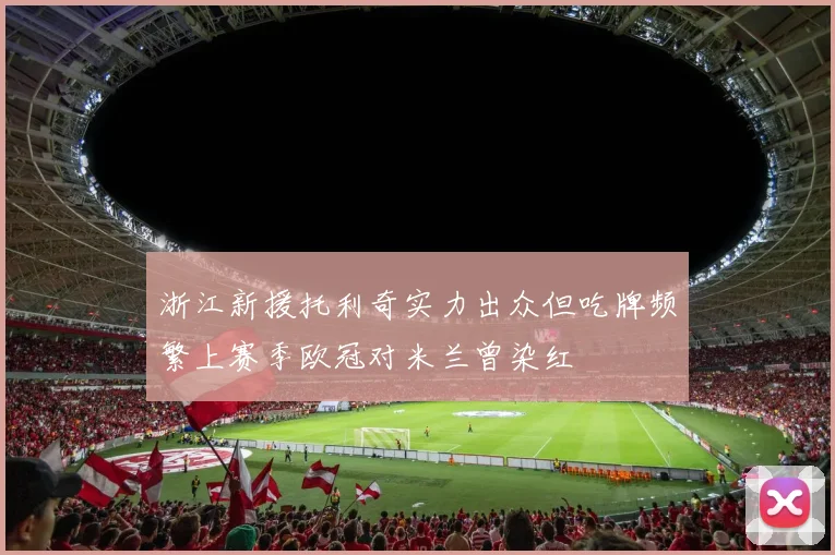 浙江新援托利奇实力出众但吃牌频繁上赛季欧冠对米兰曾染红