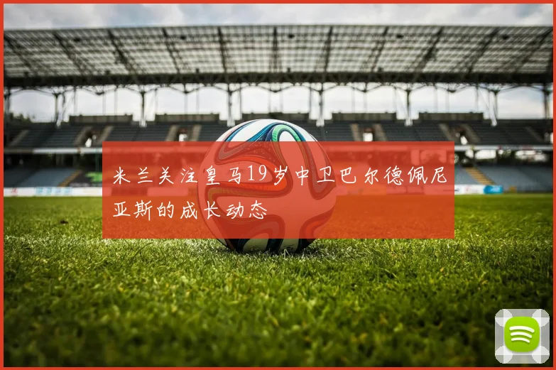 米兰关注皇马19岁中卫巴尔德佩尼亚斯的成长动态