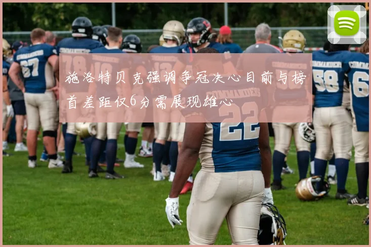 施洛特贝克强调争冠决心目前与榜首差距仅6分需展现雄心