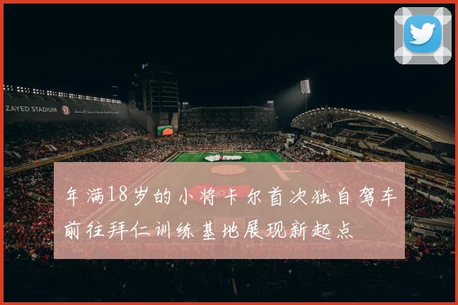 年满18岁的小将卡尔首次独自驾车前往拜仁训练基地展现新起点