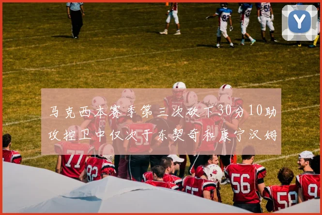 马克西本赛季第三次砍下30分10助攻控卫中仅次于东契奇和康宁汉姆