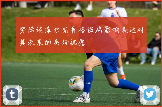 努诺谈菲尔克鲁格伤病影响表达对其未来的美好祝愿