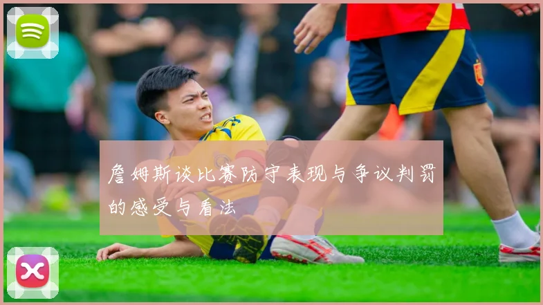 詹姆斯谈比赛防守表现与争议判罚的感受与看法