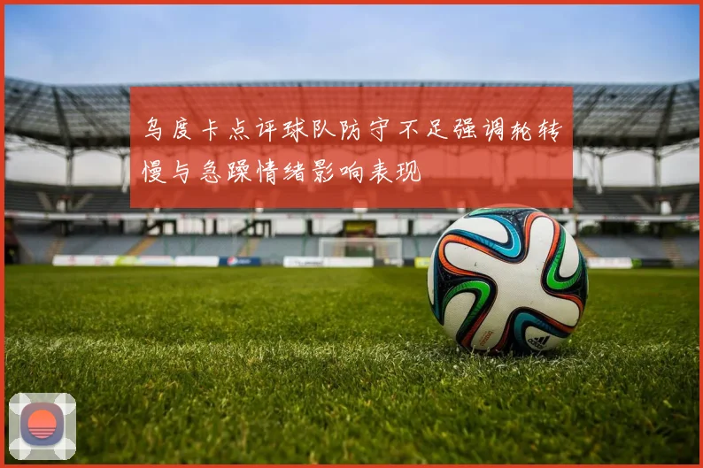乌度卡点评球队防守不足强调轮转慢与急躁情绪影响表现