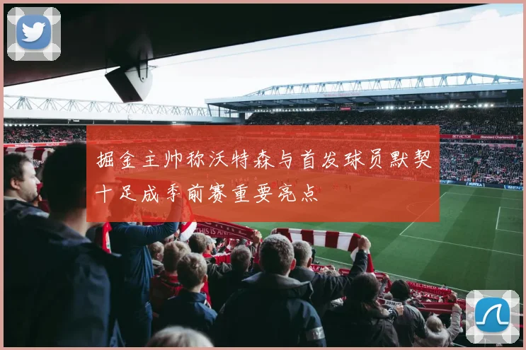 掘金主帅称沃特森与首发球员默契十足成季前赛重要亮点