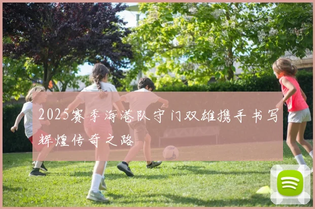 2025赛季海港队守门双雄携手书写辉煌传奇之路