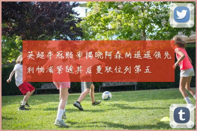 英超夺冠赔率揭晓阿森纳遥遥领先利物浦紧随其后曼联位列第五