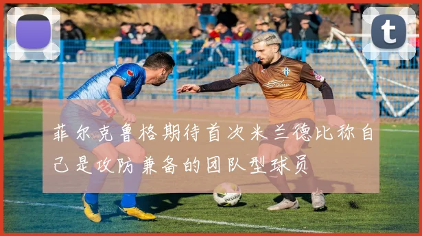 菲尔克鲁格期待首次米兰德比称自己是攻防兼备的团队型球员